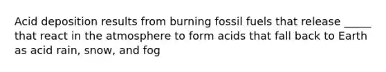 Acid deposition results from burning fossil fuels that release _____ that react in the atmosphere to form acids that fall back to Earth as acid rain, snow, and fog