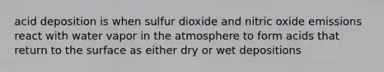 acid deposition is when sulfur dioxide and nitric oxide emissions react with water vapor in the atmosphere to form acids that return to the surface as either dry or wet depositions