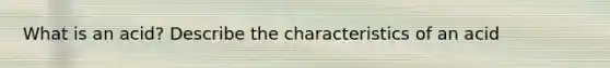 What is an acid? Describe the characteristics of an acid