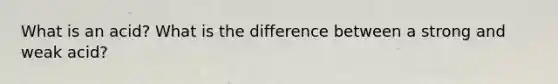 What is an acid? What is the difference between a strong and weak acid?