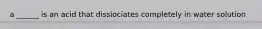 a ______ is an acid that dissiociates completely in water solution