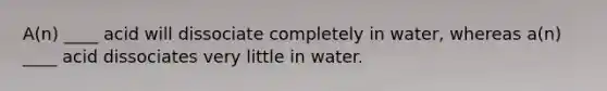 A(n) ____ acid will dissociate completely in water, whereas a(n) ____ acid dissociates very little in water.