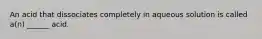 An acid that dissociates completely in aqueous solution is called a(n) ______ acid.