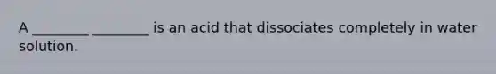 A ________ ________ is an acid that dissociates completely in water solution.