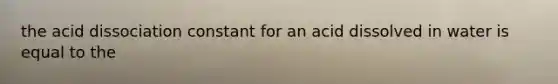 the acid dissociation constant for an acid dissolved in water is equal to the