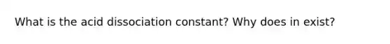 What is the acid dissociation constant? Why does in exist?