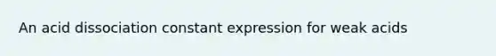 An acid dissociation constant expression for weak acids