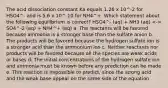 The acid dissociation constant Ka equals 1.26 x 10^-2 for HSO4^- and is 5.6 x 10^-10 for NH4^+. Which statement about the following equilibrium is correct? HSO4^- (aq) + NH3 (aq) SO4^-2 (aq) + NH4^+ (aq) a. The reactants will be favored because ammonia is a stronger base than the sulfate anion b. The products will be favored because the hydrogen sulfate ion is a stronger acid than the ammonium ion c. Neither reactants nor products will be favored because all the species are weak acids or bases d. The initial concentrations of the hydrogen sulfate ion and ammonia must be known before any prediction can be made e. This reaction is impossible to predict, since the strong acid and the weak base appear on the same side of the equation