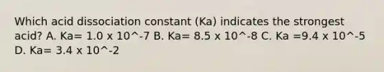 Which acid dissociation constant (Ka) indicates the strongest acid? A. Ka= 1.0 x 10^-7 B. Ka= 8.5 x 10^-8 C. Ka =9.4 x 10^-5 D. Ka= 3.4 x 10^-2