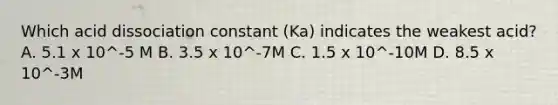 Which acid dissociation constant (Ka) indicates the weakest acid? A. 5.1 x 10^-5 M B. 3.5 x 10^-7M C. 1.5 x 10^-10M D. 8.5 x 10^-3M