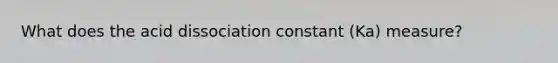 What does the acid dissociation constant (Ka) measure?