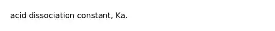 acid dissociation constant, Ka.