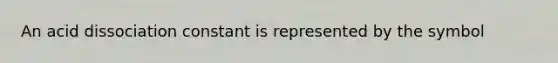 An acid dissociation constant is represented by the symbol