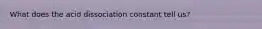 What does the acid dissociation constant tell us?