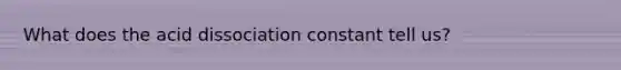 What does the acid dissociation constant tell us?