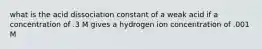 what is the acid dissociation constant of a weak acid if a concentration of .3 M gives a hydrogen ion concentration of .001 M