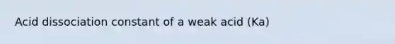 Acid dissociation constant of a weak acid (Ka)