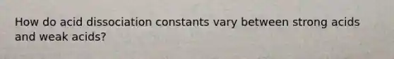 How do acid dissociation constants vary between strong acids and weak acids?