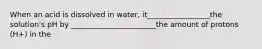 When an acid is dissolved in water, it_________________the solution's pH by _______________________the amount of protons (H+) in the