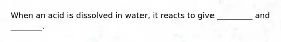 When an acid is dissolved in water, it reacts to give _________ and ________.