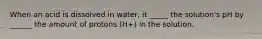 When an acid is dissolved in water, it _____ the solution's pH by ______ the amount of protons (H+) in the solution.