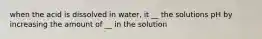 when the acid is dissolved in water, it __ the solutions pH by increasing the amount of __ in the solution