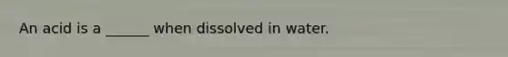 An acid is a ______ when dissolved in water.