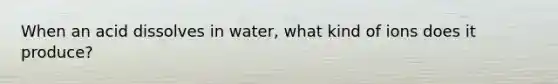 When an acid dissolves in water, what kind of ions does it produce?