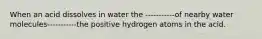 When an acid dissolves in water the -----------of nearby water molecules-----------the positive hydrogen atoms in the acid.