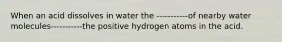 When an acid dissolves in water the -----------of nearby water molecules-----------the positive hydrogen atoms in the acid.