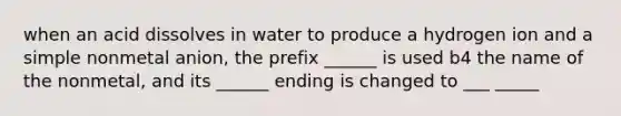 when an acid dissolves in water to produce a hydrogen ion and a simple nonmetal anion, the prefix ______ is used b4 the name of the nonmetal, and its ______ ending is changed to ___ _____