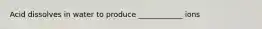 Acid dissolves in water to produce ____________ ions