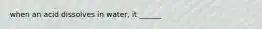 when an acid dissolves in water, it ______