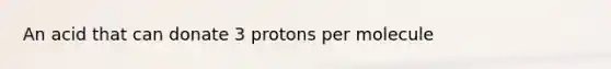 An acid that can donate 3 protons per molecule