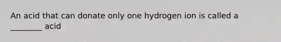 An acid that can donate only one hydrogen ion is called a ________ acid