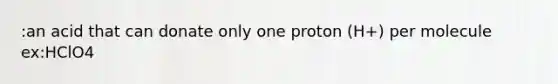 :an acid that can donate only one proton (H+) per molecule ex:HClO4