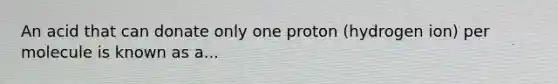 An acid that can donate only one proton (hydrogen ion) per molecule is known as a...