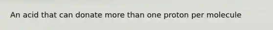 An acid that can donate more than one proton per molecule
