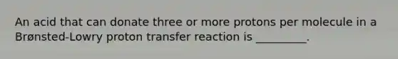 An acid that can donate three or more protons per molecule in a Brønsted-Lowry proton transfer reaction is _________.