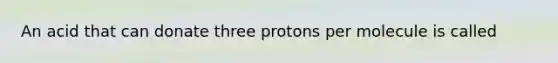 An acid that can donate three protons per molecule is called