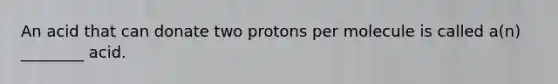 An acid that can donate two protons per molecule is called a(n) ________ acid.