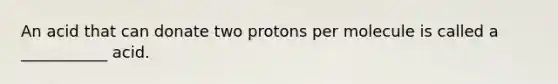 An acid that can donate two protons per molecule is called a ___________ acid.