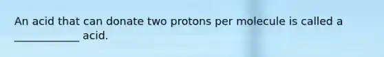 An acid that can donate two protons per molecule is called a ____________ acid.