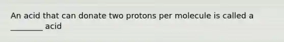 An acid that can donate two protons per molecule is called a ________ acid