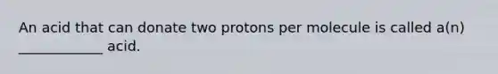 An acid that can donate two protons per molecule is called a(n) ____________ acid.