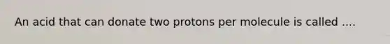 An acid that can donate two protons per molecule is called ....