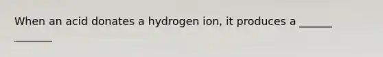 When an acid donates a hydrogen ion, it produces a ______ _______