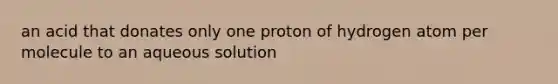 an acid that donates only one proton of hydrogen atom per molecule to an aqueous solution