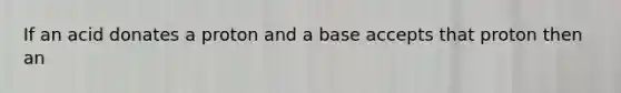 If an acid donates a proton and a base accepts that proton then an