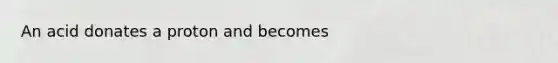 An acid donates a proton and becomes